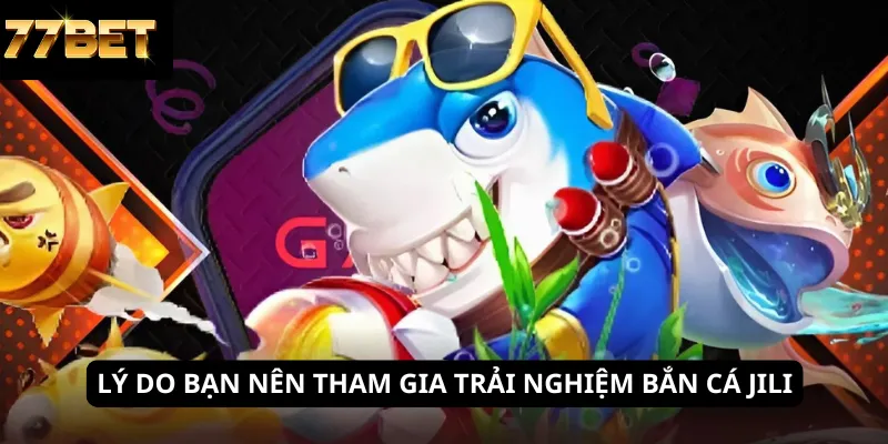 Lý do bạn nên tham gia trải nghiệm bắn cá JILI